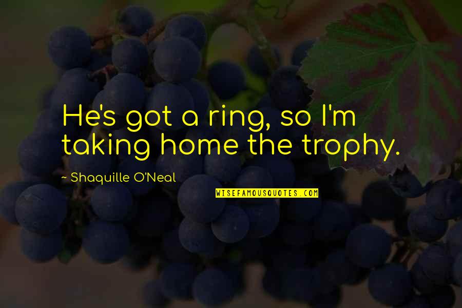 Basketball Trophy Quotes By Shaquille O'Neal: He's got a ring, so I'm taking home