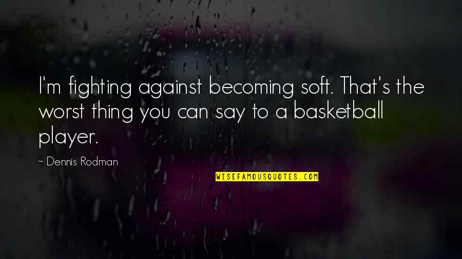 Basketball's Quotes By Dennis Rodman: I'm fighting against becoming soft. That's the worst