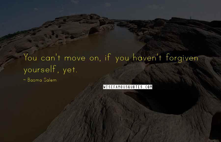 Basma Salem quotes: You can't move on, if you haven't forgiven yourself, yet.