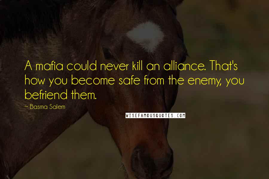 Basma Salem quotes: A mafia could never kill an alliance. That's how you become safe from the enemy, you befriend them.