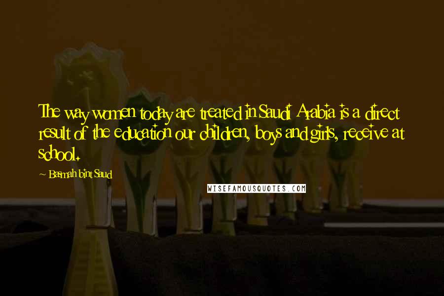 Basmah Bint Saud quotes: The way women today are treated in Saudi Arabia is a direct result of the education our children, boys and girls, receive at school.