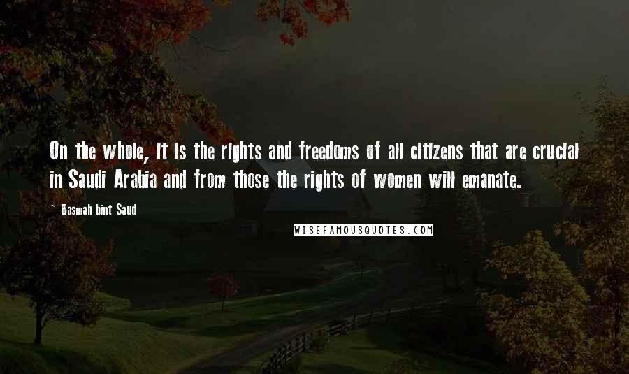 Basmah Bint Saud quotes: On the whole, it is the rights and freedoms of all citizens that are crucial in Saudi Arabia and from those the rights of women will emanate.