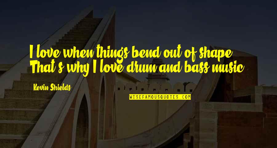 Bass Music Quotes By Kevin Shields: I love when things bend out of shape.