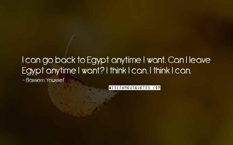 Bassem Youssef quotes: I can go back to Egypt anytime I want. Can I leave Egypt anytime I want? I think I can. I think I can.