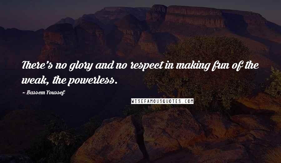 Bassem Youssef quotes: There's no glory and no respect in making fun of the weak, the powerless.