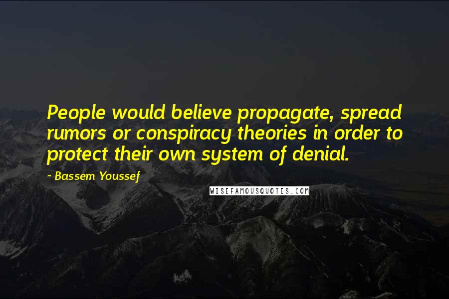 Bassem Youssef quotes: People would believe propagate, spread rumors or conspiracy theories in order to protect their own system of denial.