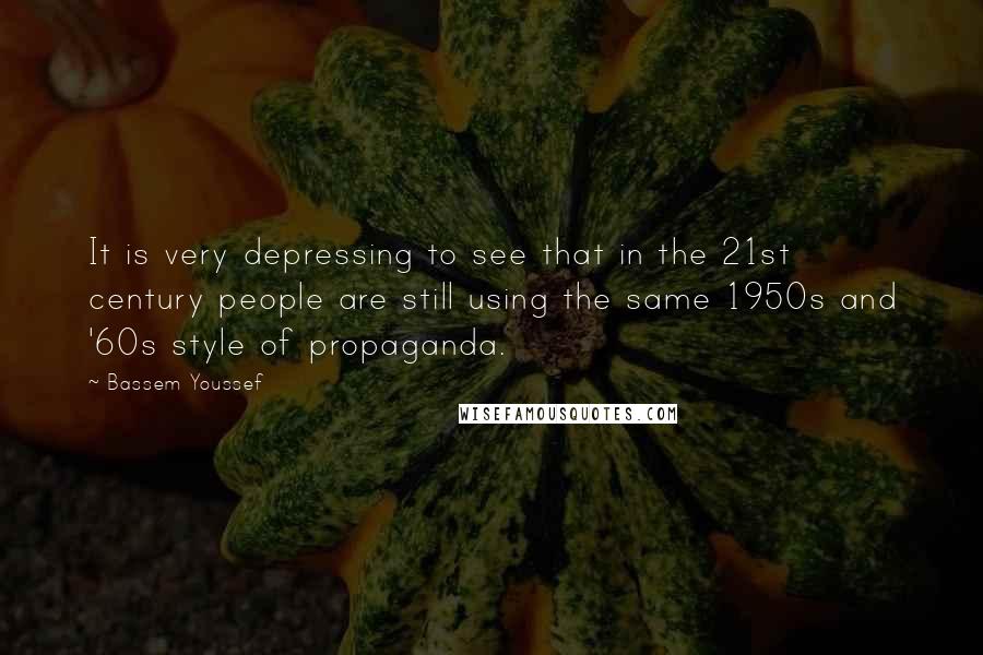 Bassem Youssef quotes: It is very depressing to see that in the 21st century people are still using the same 1950s and '60s style of propaganda.