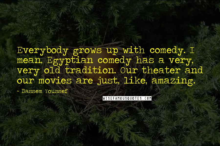 Bassem Youssef quotes: Everybody grows up with comedy. I mean, Egyptian comedy has a very, very old tradition. Our theater and our movies are just, like, amazing.