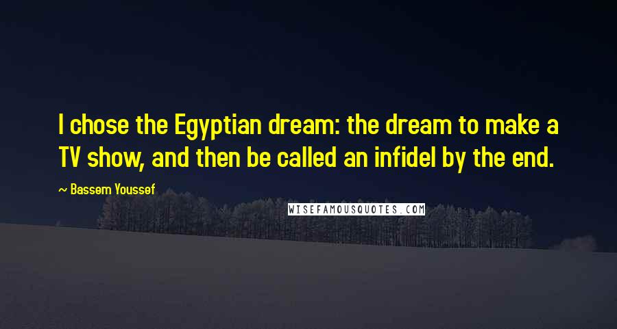 Bassem Youssef quotes: I chose the Egyptian dream: the dream to make a TV show, and then be called an infidel by the end.