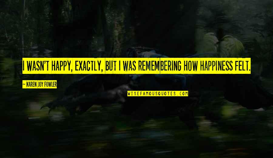 Basseri Hayden Quotes By Karen Joy Fowler: I wasn't happy, exactly, but I was remembering Basseri Hayden Quotes By Karen Joy Fowler: I wasn't happy, exactly, but I was remembering