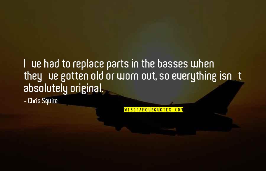 Basses Quotes By Chris Squire: I've had to replace parts in the basses