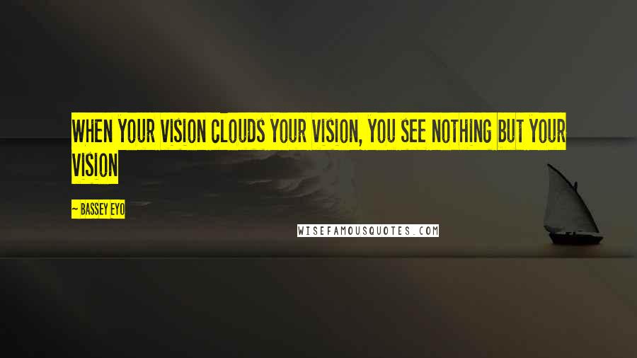 Bassey Eyo quotes: When your vision clouds your vision, you see nothing but your vision