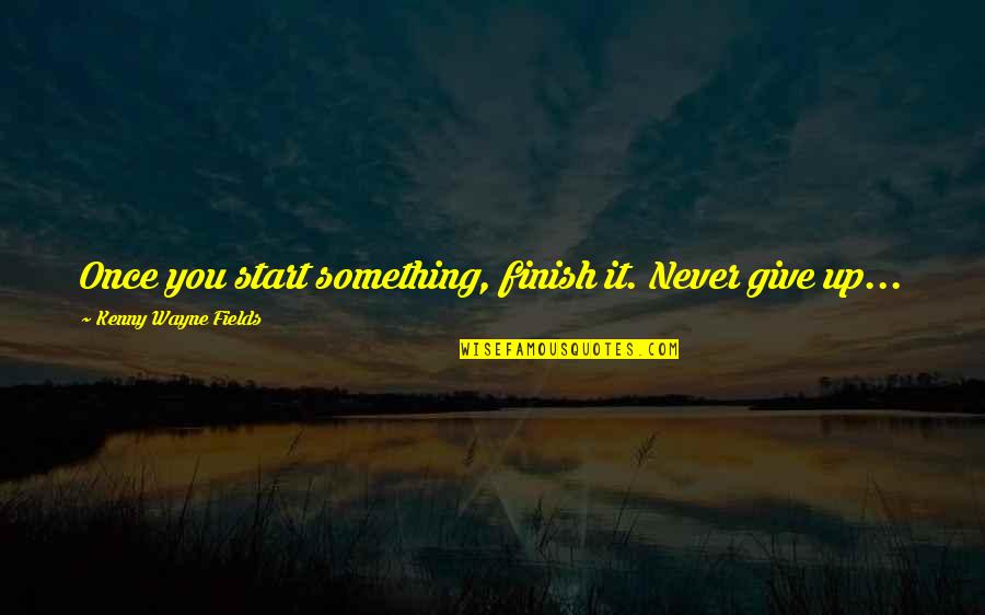 Basswood Quotes By Kenny Wayne Fields: Once you start something, finish it. Never give