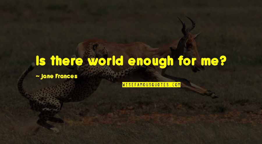 Bastavales Quotes By Jane Frances: Is there world enough for me? Bastavales Quotes By Jane Frances: Is there world enough for me?