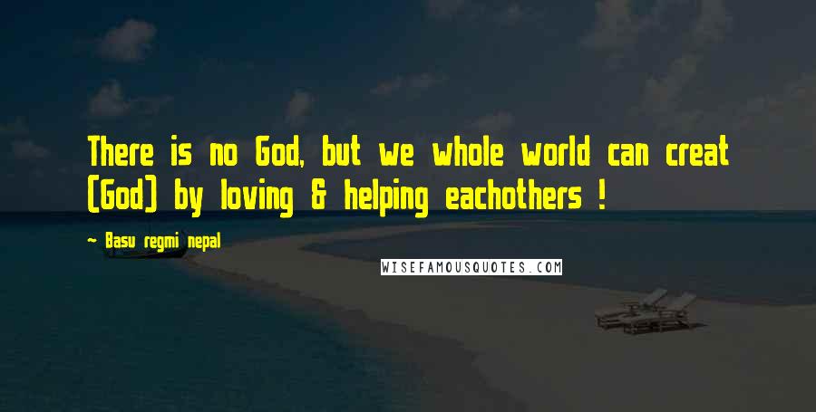 Basu Regmi Nepal quotes: There is no God, but we whole world can creat (God) by loving & helping eachothers !