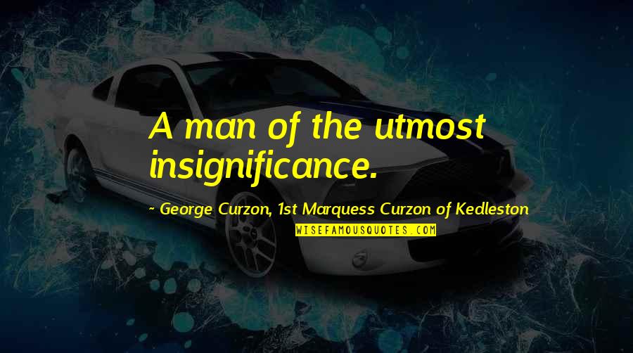 Basuras Organicas Quotes By George Curzon, 1st Marquess Curzon Of Kedleston: A man of the utmost insignificance.