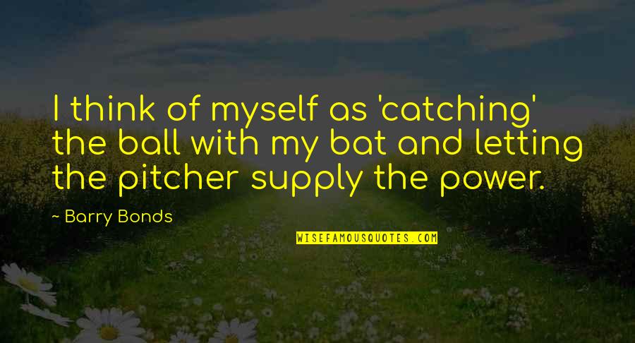 Bat And Ball Quotes By Barry Bonds: I think of myself as 'catching' the ball Bat And Ball Quotes By Barry Bonds: I think of myself as 'catching' the ball