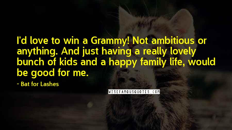 Bat For Lashes quotes: I'd love to win a Grammy! Not ambitious or anything. And just having a really lovely bunch of kids and a happy family life, would be good for me.