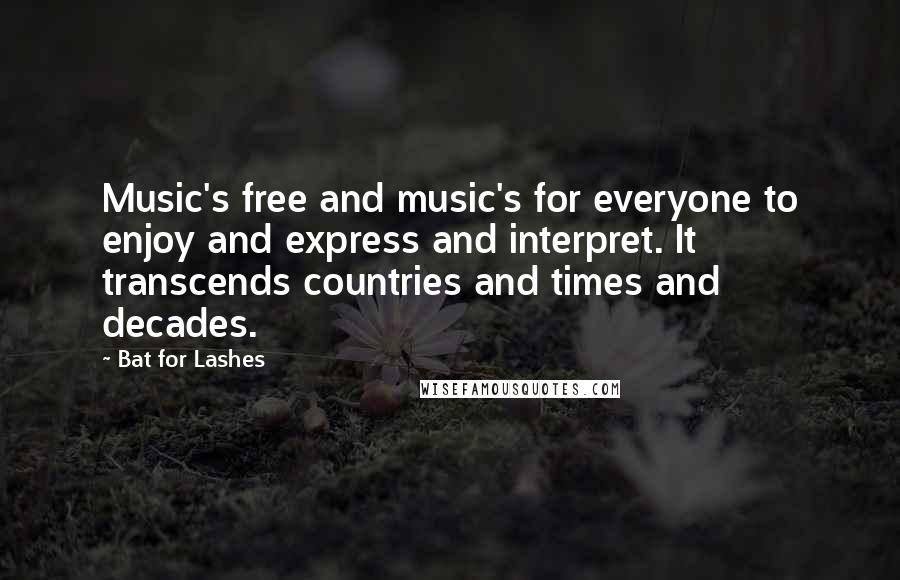 Bat For Lashes quotes: Music's free and music's for everyone to enjoy and express and interpret. It transcends countries and times and decades.