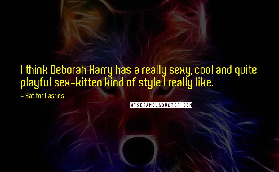 Bat For Lashes quotes: I think Deborah Harry has a really sexy, cool and quite playful sex-kitten kind of style I really like.