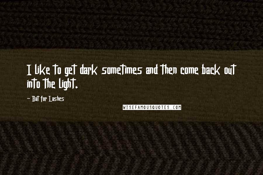 Bat For Lashes quotes: I like to get dark sometimes and then come back out into the light.