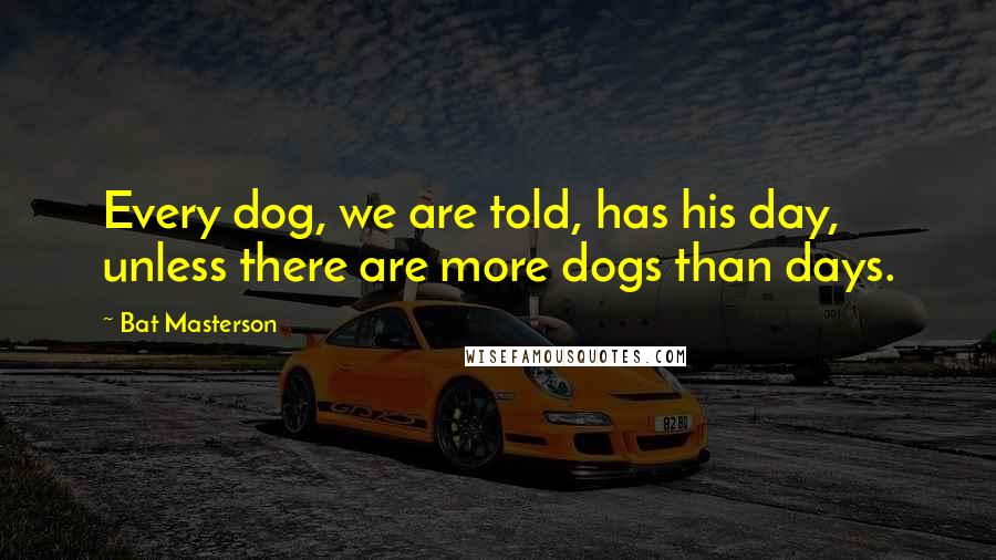 Bat Masterson quotes: Every dog, we are told, has his day, unless there are more dogs than days.