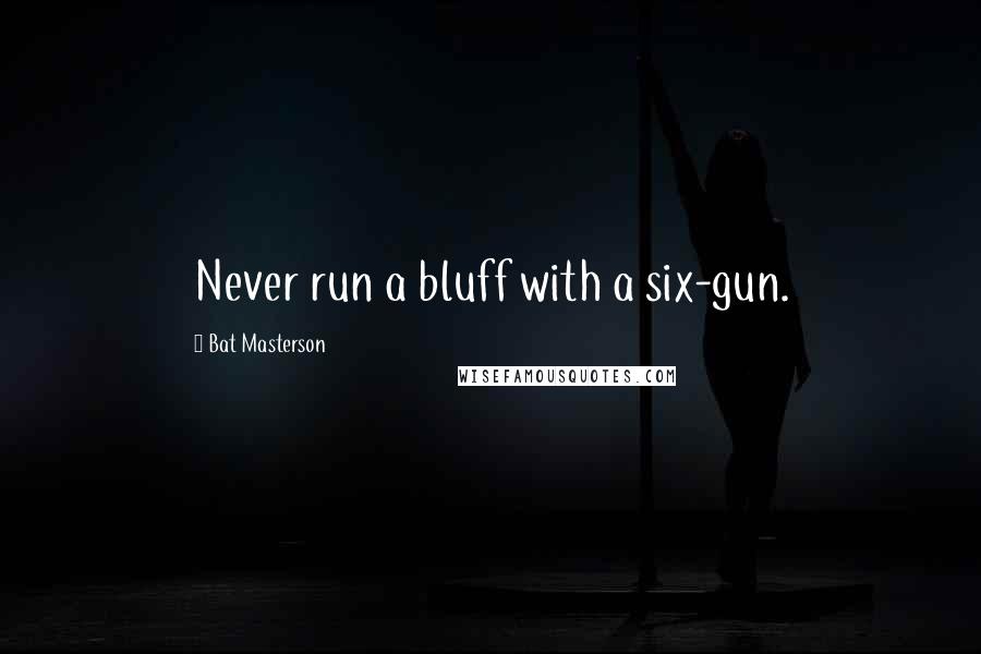 Bat Masterson quotes: Never run a bluff with a six-gun.