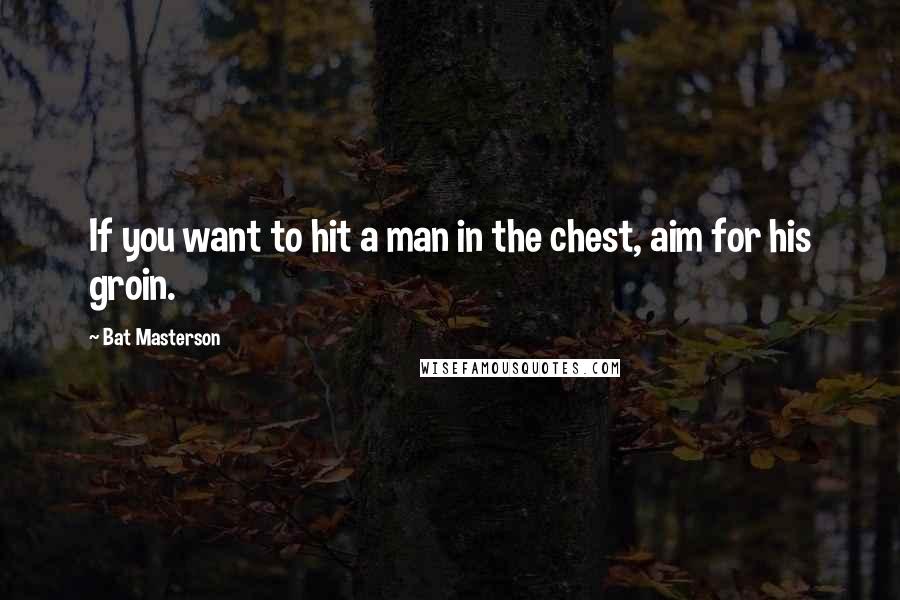 Bat Masterson quotes: If you want to hit a man in the chest, aim for his groin.