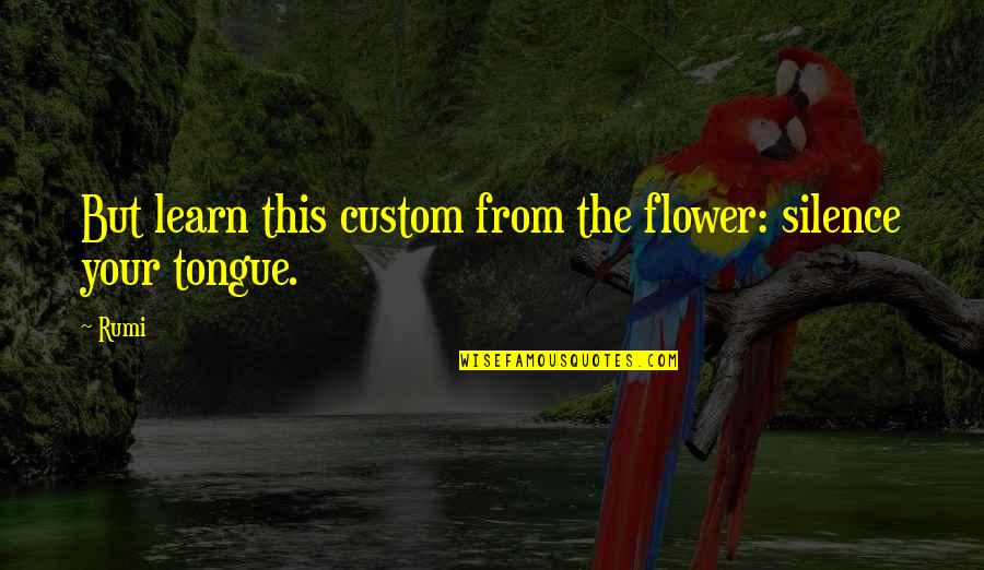 Batches Of Grain Quotes By Rumi: But learn this custom from the flower: silence