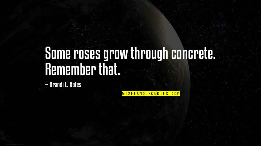 Bates's Quotes By Brandi L. Bates: Some roses grow through concrete. Remember that.