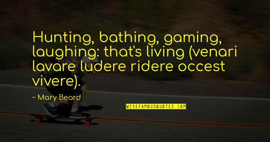 Bathing Quotes By Mary Beard: Hunting, bathing, gaming, laughing: that's living (venari lavare