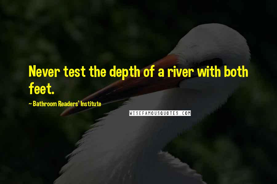Bathroom Readers' Institute quotes: Never test the depth of a river with both feet.