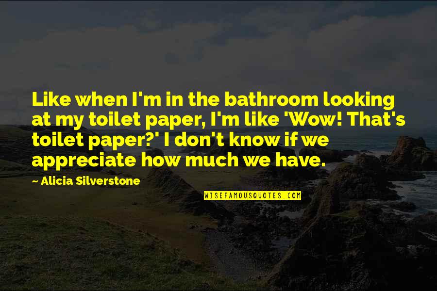 Bathroom Toilet Quotes By Alicia Silverstone: Like when I'm in the bathroom looking at