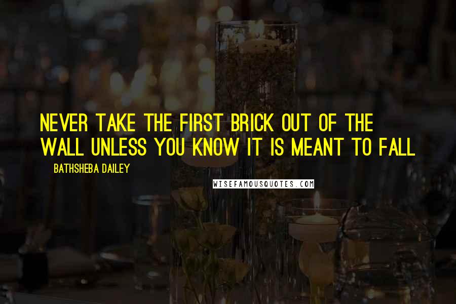 Bathsheba Dailey quotes: Never take the first brick out of the wall unless you know it is meant to fall Bathsheba Dailey quotes: Never take the first brick out of the wall unless you know it is meant to fall