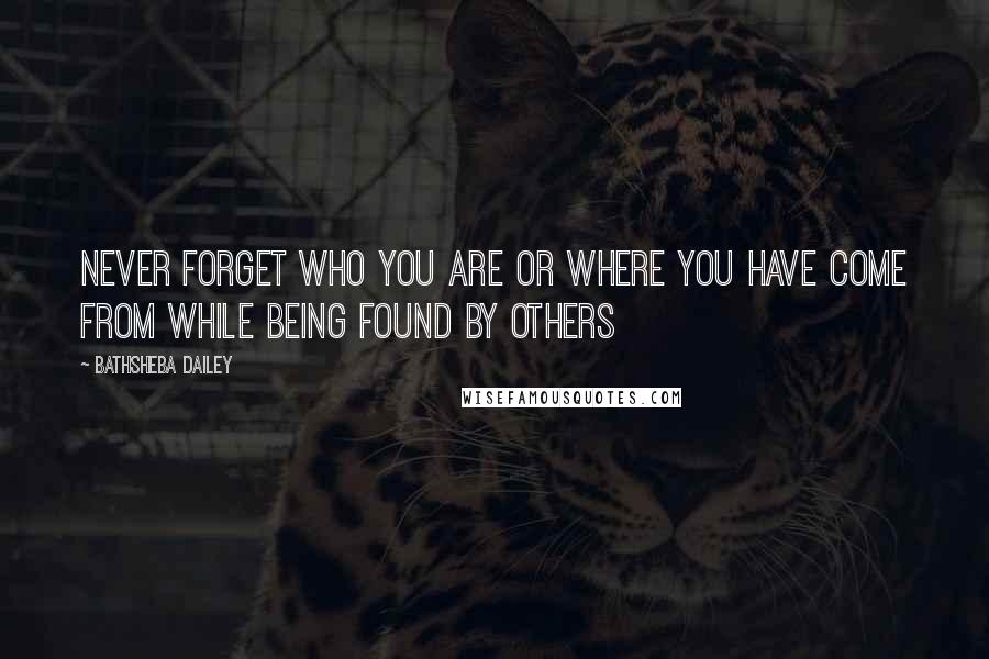 Bathsheba Dailey quotes: Never forget who you are or where you have come from while being found by others Bathsheba Dailey quotes: Never forget who you are or where you have come from while being found by others