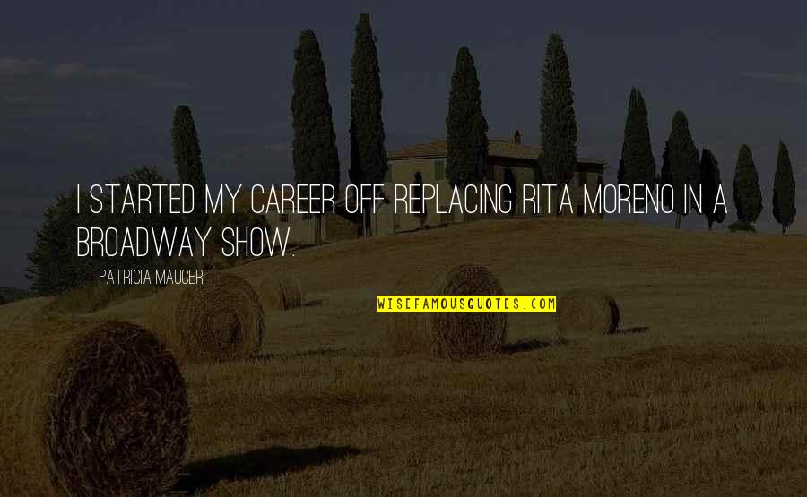 Bathsheba Smith Quotes By Patricia Mauceri: I started my career off replacing Rita Moreno Bathsheba Smith Quotes By Patricia Mauceri: I started my career off replacing Rita Moreno