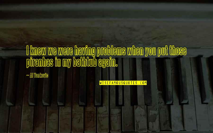Bathtub Quotes By Al Yankovic: I knew we were having problems when you