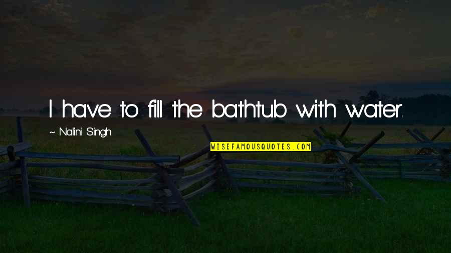 Bathtub Quotes By Nalini Singh: I have to fill the bathtub with water.