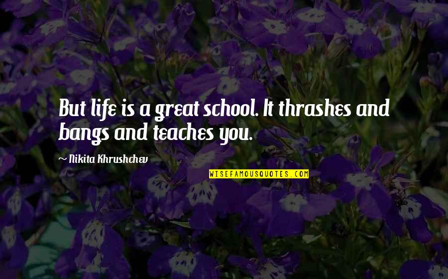 Bathymaas Quotes By Nikita Khrushchev: But life is a great school. It thrashes