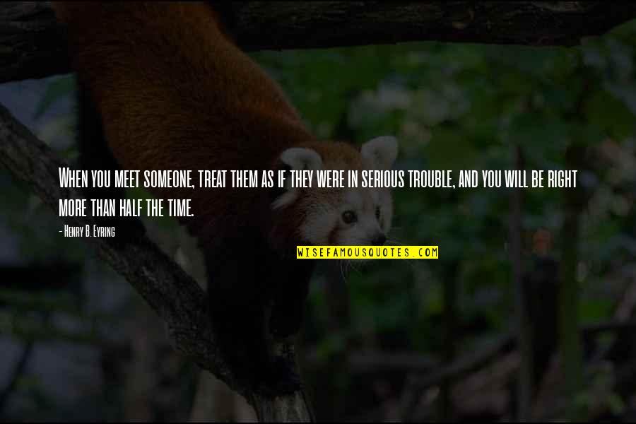 Bathyscaphe Watch Quotes By Henry B. Eyring: When you meet someone, treat them as if Bathyscaphe Watch Quotes By Henry B. Eyring: When you meet someone, treat them as if