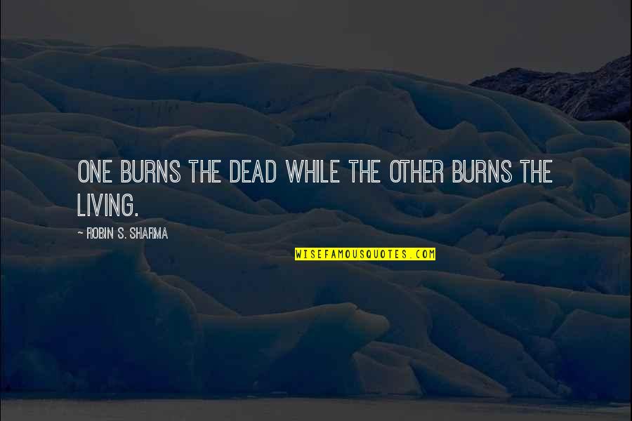 Batiendo A Wall Quotes By Robin S. Sharma: One burns the dead while the other burns Batiendo A Wall Quotes By Robin S. Sharma: One burns the dead while the other burns