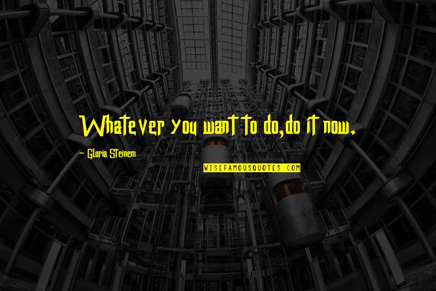 Batier Boriencis Quotes By Gloria Steinem: Whatever you want to do,do it now. Batier Boriencis Quotes By Gloria Steinem: Whatever you want to do,do it now.