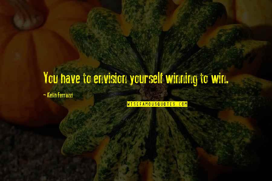 Batier Boriencis Quotes By Keith Ferrazzi: You have to envision yourself winning to win. Batier Boriencis Quotes By Keith Ferrazzi: You have to envision yourself winning to win.