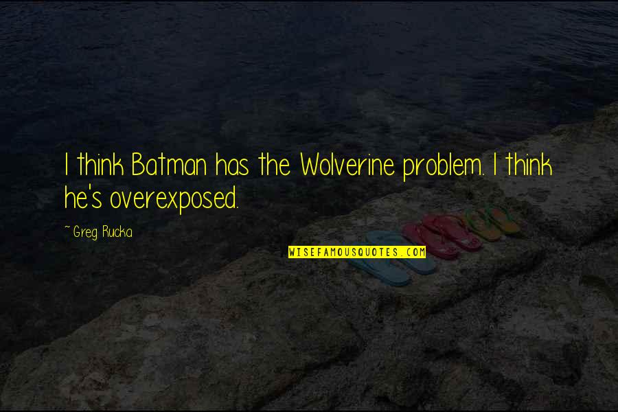 Batman's Quotes By Greg Rucka: I think Batman has the Wolverine problem. I