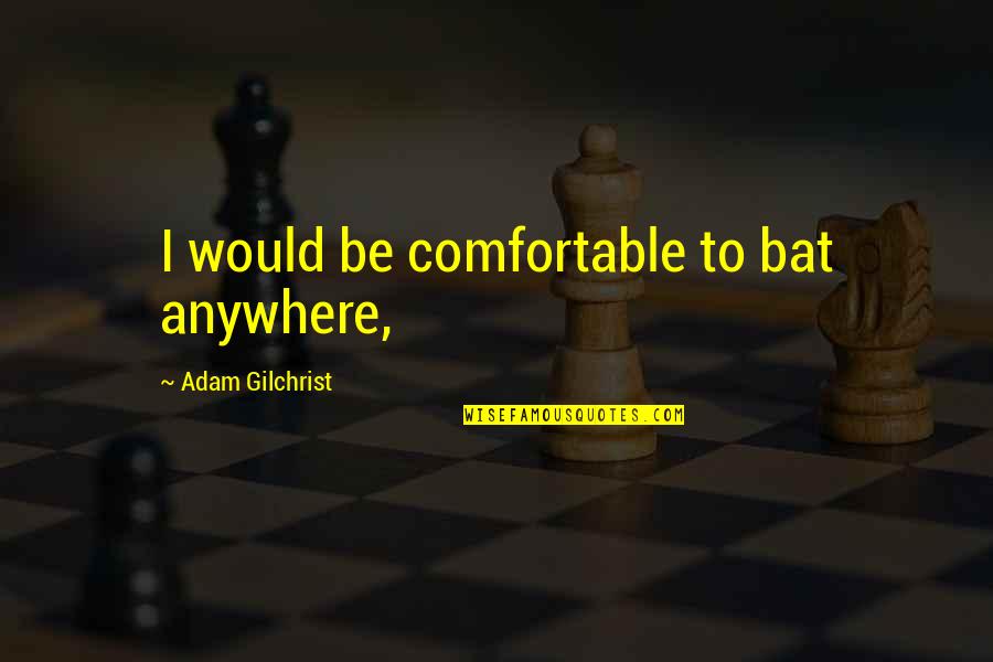 Bats Quotes By Adam Gilchrist: I would be comfortable to bat anywhere,