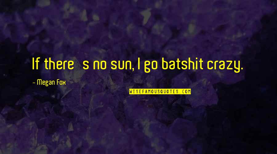 Batshit Quotes By Megan Fox: If there's no sun, I go batshit crazy. Batshit Quotes By Megan Fox: If there's no sun, I go batshit crazy.