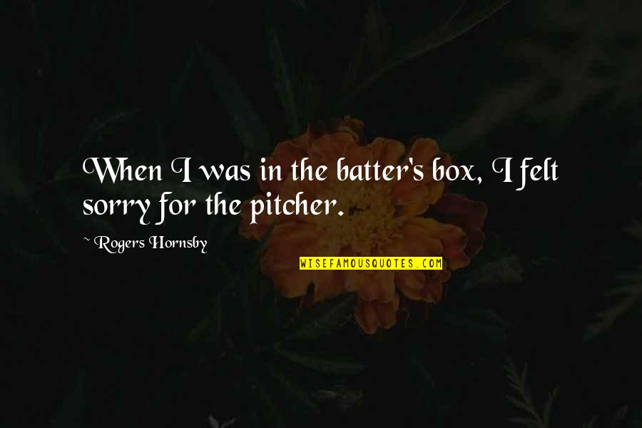 Batter'd Quotes By Rogers Hornsby: When I was in the batter's box, I