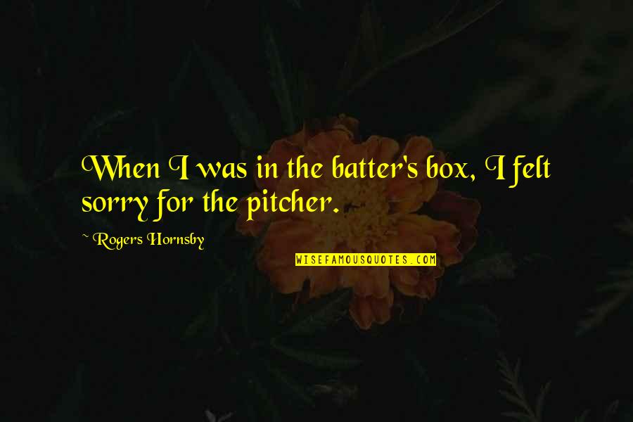 Batter's Quotes By Rogers Hornsby: When I was in the batter's box, I