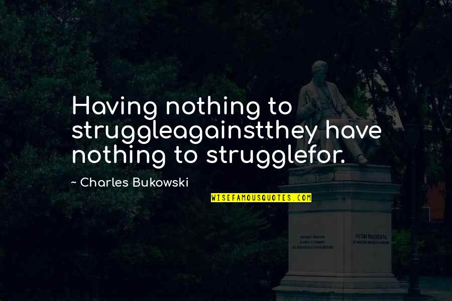 Battle And Strength Quotes By Charles Bukowski: Having nothing to struggleagainstthey have nothing to strugglefor.