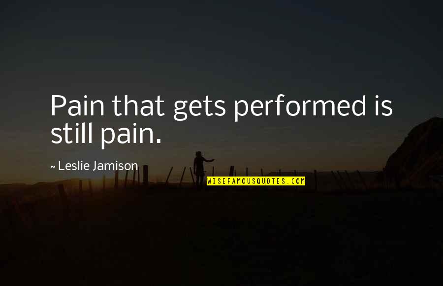 Battle Bannockburn Quotes By Leslie Jamison: Pain that gets performed is still pain. Battle Bannockburn Quotes By Leslie Jamison: Pain that gets performed is still pain.